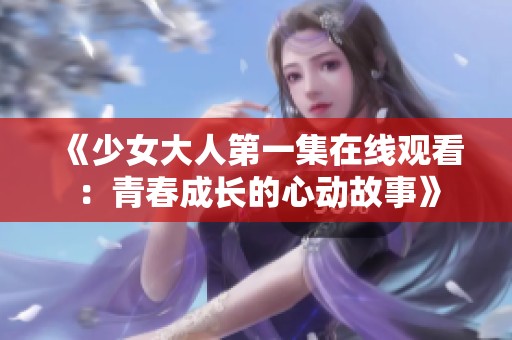 《少女大人第一集在线观看：青春成长的心动故事》