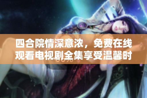 四合院情深意浓，免费在线观看电视剧全集享受温馨时光