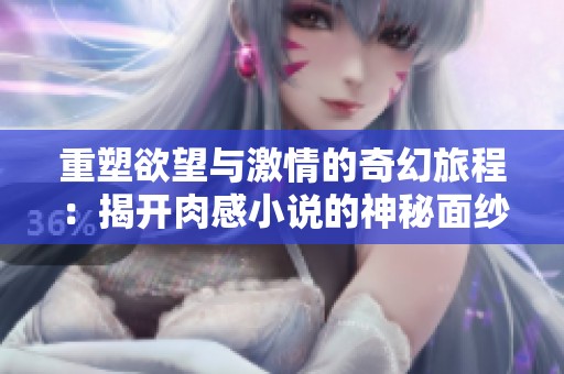 重塑欲望与激情的奇幻旅程：揭开肉感小说的神秘面纱
