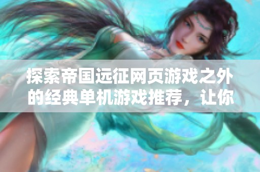 探索帝国远征网页游戏之外的经典单机游戏推荐，让你尽享游戏乐趣与精彩体验