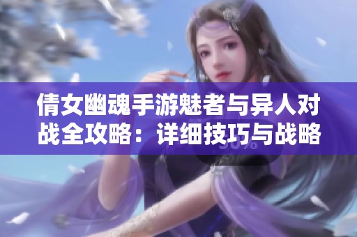 倩女幽魂手游魅者与异人对战全攻略：详细技巧与战略解析大揭秘