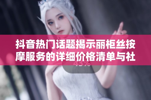 抖音热门话题揭示丽柜丝按摩服务的详细价格清单与社会反响