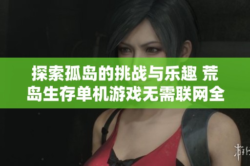 探索孤岛的挑战与乐趣 荒岛生存单机游戏无需联网全新体验大揭秘