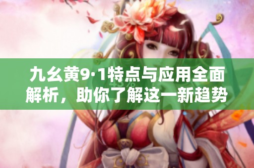 九幺黄9·1特点与应用全面解析，助你了解这一新趋势
