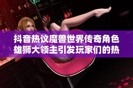 抖音热议魔兽世界传奇角色雄狮大领主引发玩家们的热情讨论和怀旧情感
