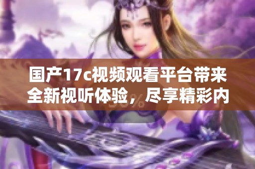 国产17c视频观看平台带来全新视听体验，尽享精彩内容
