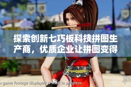 探索创新七巧板科技拼图生产商，优质企业让拼图变得更加有趣与智能