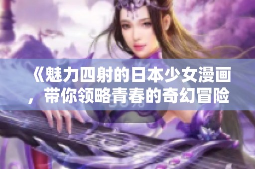 《魅力四射的日本少女漫画，带你领略青春的奇幻冒险》