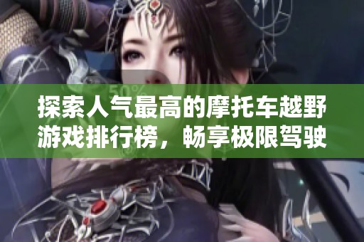 探索人气最高的摩托车越野游戏排行榜，畅享极限驾驶乐趣与激情体验