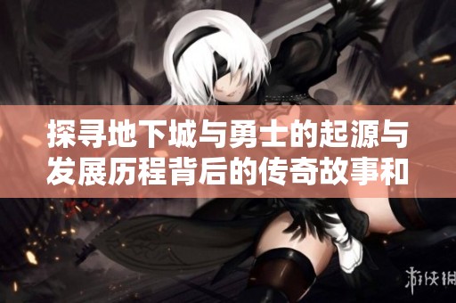 探寻地下城与勇士的起源与发展历程背后的传奇故事和创作背景