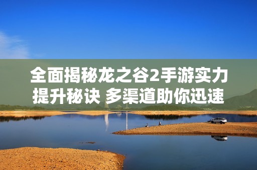 全面揭秘龙之谷2手游实力提升秘诀 多渠道助你迅速跻身顶尖行列