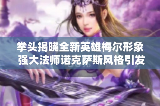 拳头揭晓全新英雄梅尔形象 强大法师诺克萨斯风格引发期待与讨论