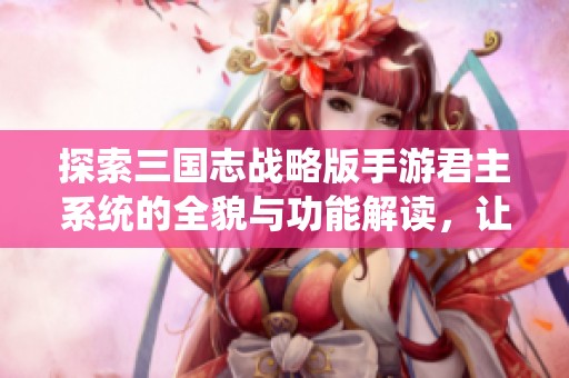 探索三国志战略版手游君主系统的全貌与功能解读，让你在游戏中获取更多胜利策略和乐趣