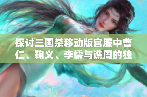 探讨三国杀移动版官服中曹仁、鞠义、李儒与谯周的独特谋略与个性魅力