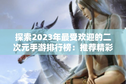 探索2023年最受欢迎的二次元手游排行榜：推荐精彩日系游戏让你爱不释手