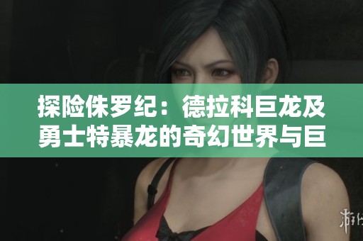 探险侏罗纪：德拉科巨龙及勇士特暴龙的奇幻世界与巨盗龙的激战体验