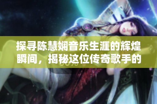 探寻陈慧娴音乐生涯的辉煌瞬间，揭秘这位传奇歌手的不凡故事与时代影响
