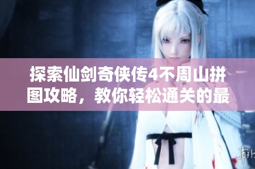 探索仙剑奇侠传4不周山拼图攻略，教你轻松通关的最佳策略与技巧解析