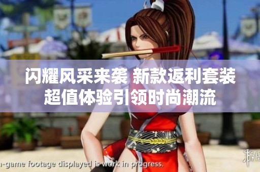 闪耀风采来袭 新款返利套装超值体验引领时尚潮流