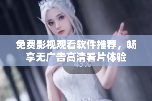 免费影视观看软件推荐，畅享无广告高清看片体验