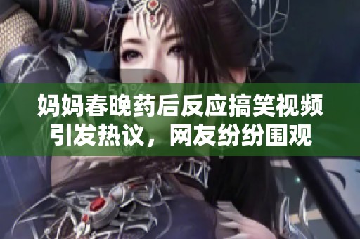 妈妈春晚药后反应搞笑视频引发热议，网友纷纷围观
