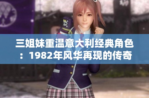三姐妹重温意大利经典角色：1982年风华再现的传奇故事