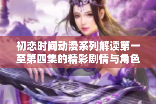 初恋时间动漫系列解读第一至第四集的精彩剧情与角色分析