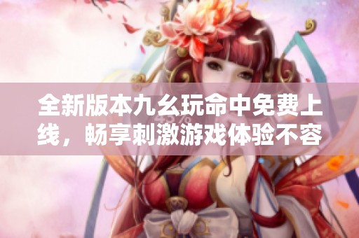 全新版本九幺玩命中免费上线，畅享刺激游戏体验不容错过