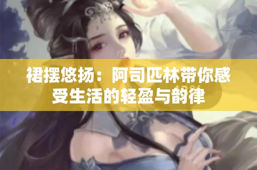 裙摆悠扬：阿司匹林带你感受生活的轻盈与韵律