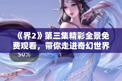 《界2》第三集精彩全景免费观看，带你走进奇幻世界冒险旅程