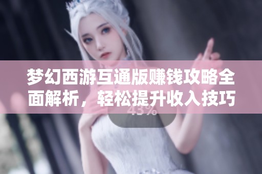 梦幻西游互通版赚钱攻略全面解析，轻松提升收入技巧揭秘
