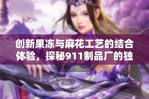 创新果冻与麻花工艺的结合体验，探秘911制品厂的独特魅力
