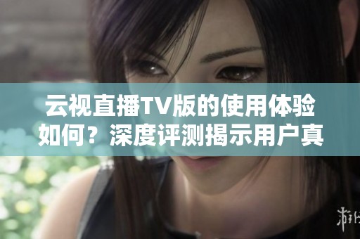 云视直播TV版的使用体验如何？深度评测揭示用户真实反馈