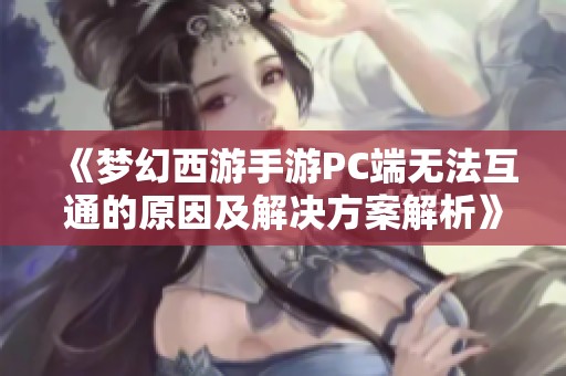 《梦幻西游手游PC端无法互通的原因及解决方案解析》