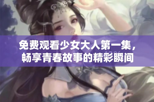 免费观看少女大人第一集，畅享青春故事的精彩瞬间