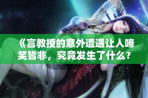 《言教授的意外遭遇让人啼笑皆非，究竟发生了什么？》