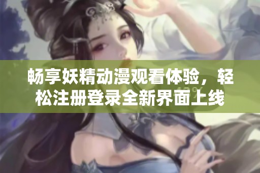 畅享妖精动漫观看体验，轻松注册登录全新界面上线