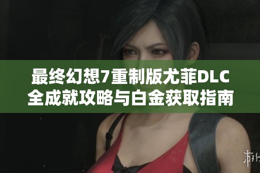 最终幻想7重制版尤菲DLC全成就攻略与白金获取指南解析
