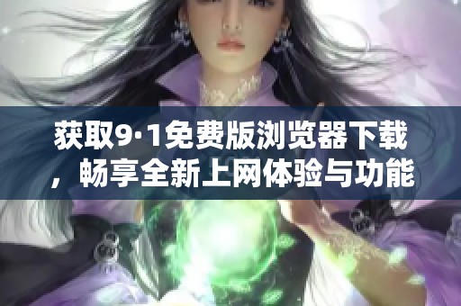 获取9·1免费版浏览器下载，畅享全新上网体验与功能优化