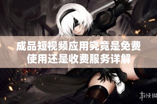 成品短视频应用究竟是免费使用还是收费服务详解