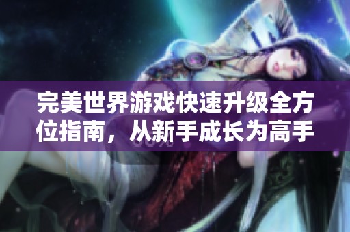 完美世界游戏快速升级全方位指南，从新手成长为高手的必经之路