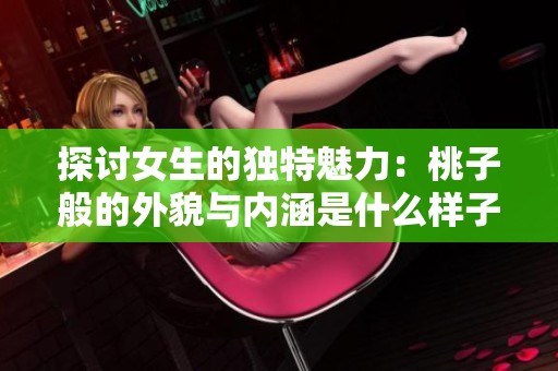 探讨女生的独特魅力：桃子般的外貌与内涵是什么样子的呢