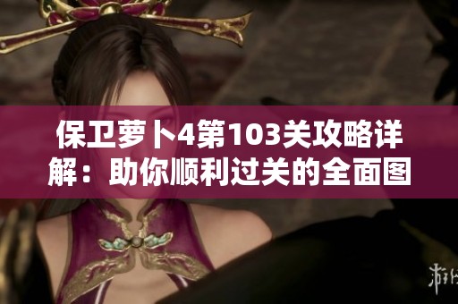 保卫萝卜4第103关攻略详解：助你顺利过关的全面图文解说