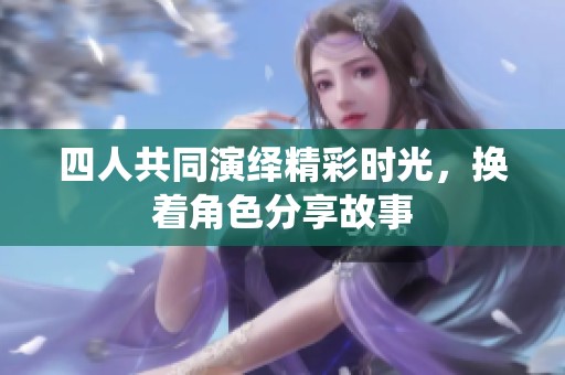 四人共同演绎精彩时光，换着角色分享故事