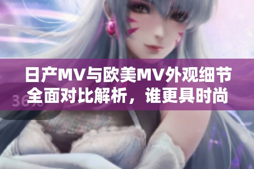 日产MV与欧美MV外观细节全面对比解析，谁更具时尚魅力