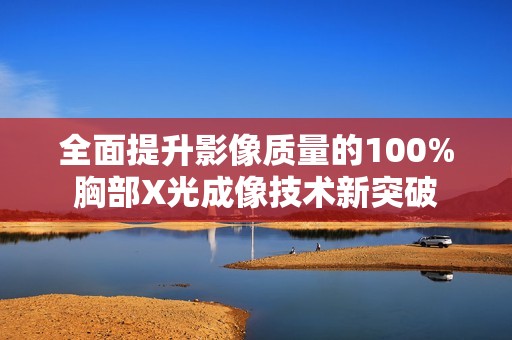 全面提升影像质量的100%胸部X光成像技术新突破