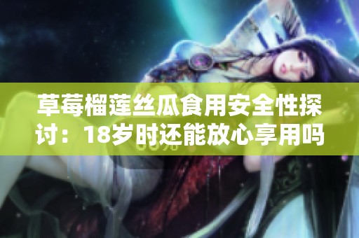 草莓榴莲丝瓜食用安全性探讨：18岁时还能放心享用吗