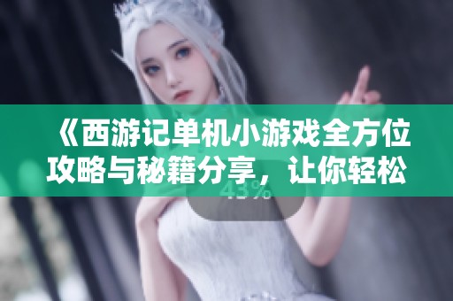 《西游记单机小游戏全方位攻略与秘籍分享，让你轻松通关》