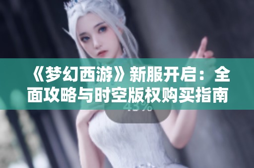 《梦幻西游》新服开启：全面攻略与时空版权购买指南分享