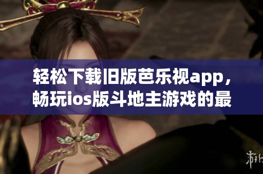 轻松下载旧版芭乐视app，畅玩ios版斗地主游戏的最佳选择